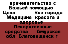 врачевательство с Божьей помощью › Цена ­ 5 000 - Все города Медицина, красота и здоровье » Лекарственные средства   . Амурская обл.,Благовещенск г.